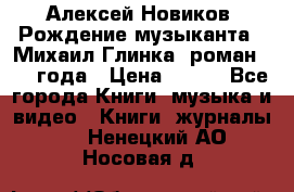 Алексей Новиков “Рождение музыканта“ (Михаил Глинка) роман 1950 года › Цена ­ 250 - Все города Книги, музыка и видео » Книги, журналы   . Ненецкий АО,Носовая д.